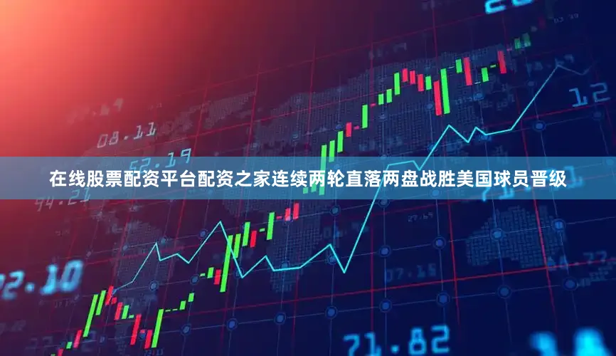在线股票配资平台配资之家连续两轮直落两盘战胜美国球员晋级