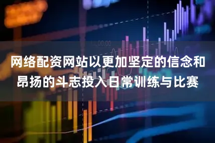 网络配资网站以更加坚定的信念和昂扬的斗志投入日常训练与比赛