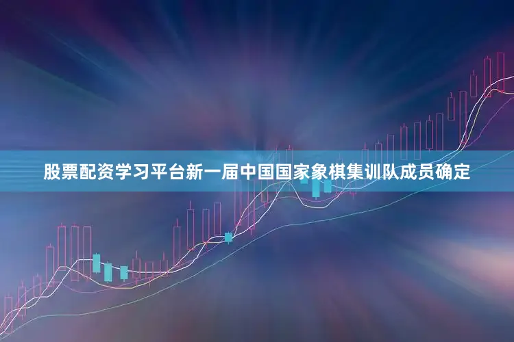 股票配资学习平台新一届中国国家象棋集训队成员确定
