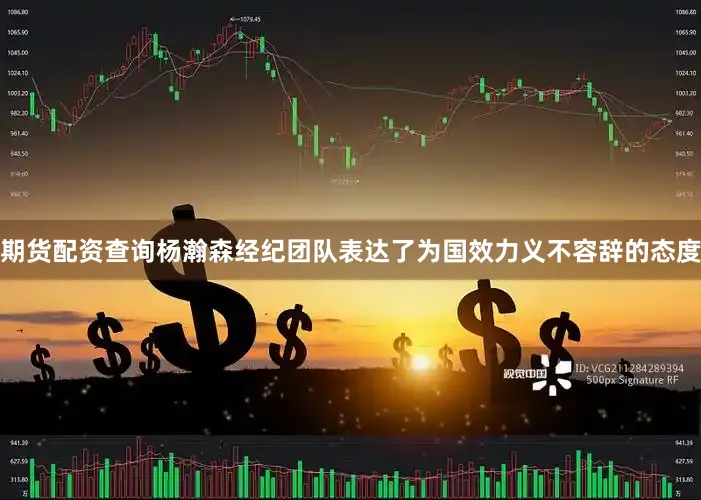 期货配资查询杨瀚森经纪团队表达了为国效力义不容辞的态度