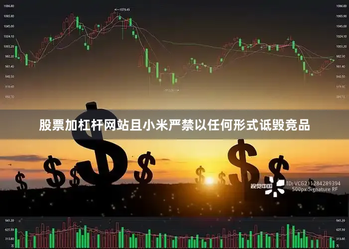 股票加杠杆网站且小米严禁以任何形式诋毁竞品