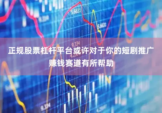 正规股票杠杆平台或许对于你的短剧推广赚钱赛道有所帮助