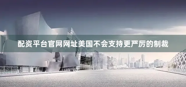 配资平台官网网址美国不会支持更严厉的制裁