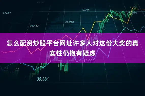 怎么配资炒股平台网址许多人对这份大奖的真实性仍抱有疑虑