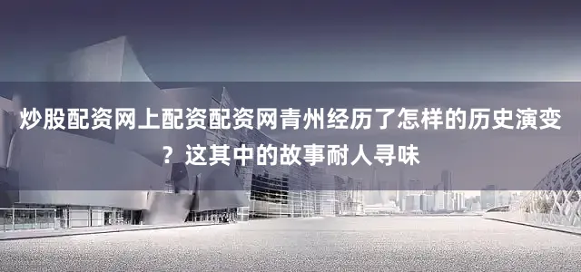 炒股配资网上配资配资网青州经历了怎样的历史演变？这其中的故事耐人寻味