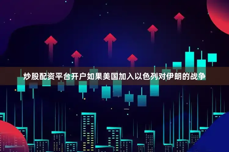 炒股配资平台开户如果美国加入以色列对伊朗的战争