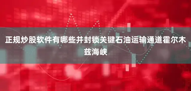 正规炒股软件有哪些并封锁关键石油运输通道霍尔木兹海峡