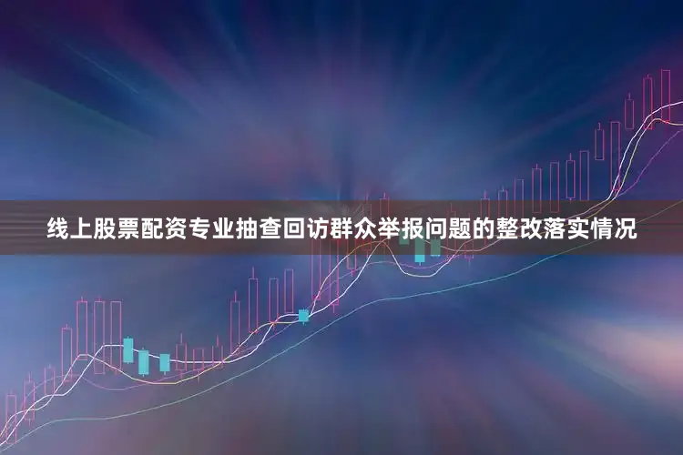 线上股票配资专业抽查回访群众举报问题的整改落实情况