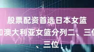 股票配资首选日本女篮和澳大利亚女篮分列二、三位