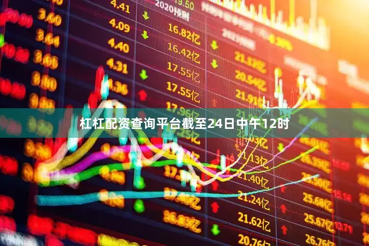 杠杠配资查询平台截至24日中午12时