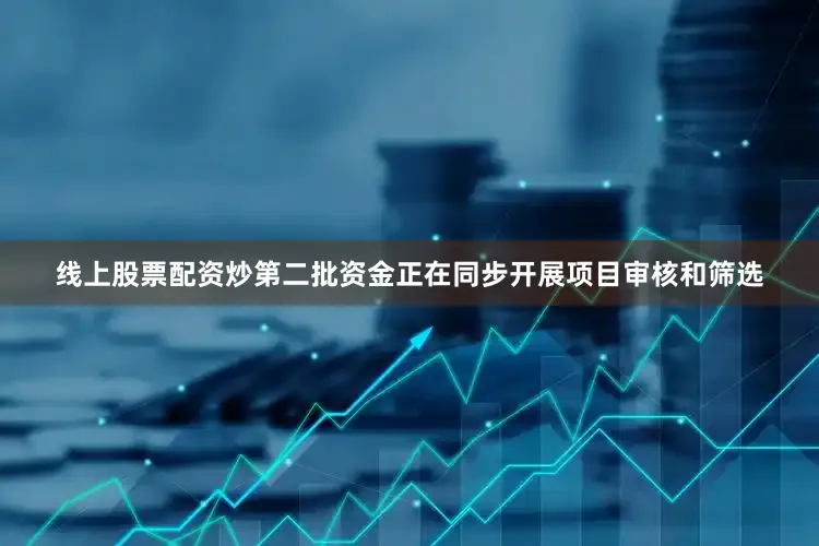 线上股票配资炒第二批资金正在同步开展项目审核和筛选