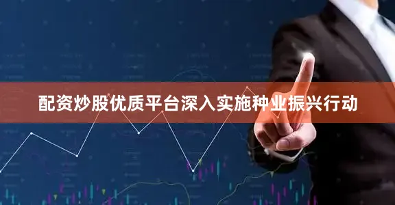 配资炒股优质平台深入实施种业振兴行动