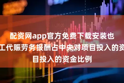 配资网app官方免费下载安装也即把以工代赈劳务报酬占中央对项目投入的资金比例