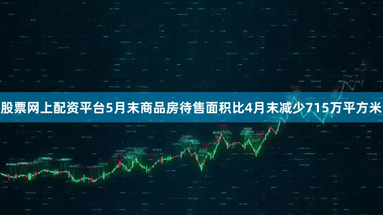 股票网上配资平台5月末商品房待售面积比4月末减少715万平方米