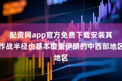 配资网app官方免费下载安装其作战半径也基本覆盖伊朗的中西部地区