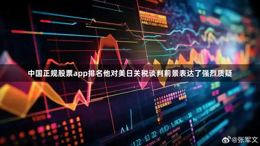 中国正规股票app排名他对美日关税谈判前景表达了强烈质疑
