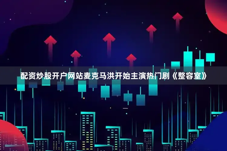 配资炒股开户网站麦克马洪开始主演热门剧《整容室》