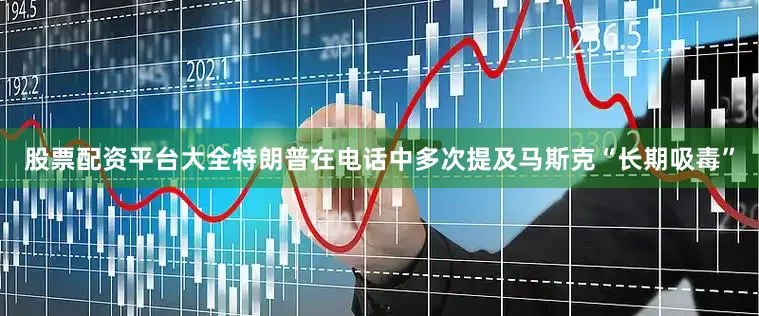 股票配资平台大全特朗普在电话中多次提及马斯克“长期吸毒”