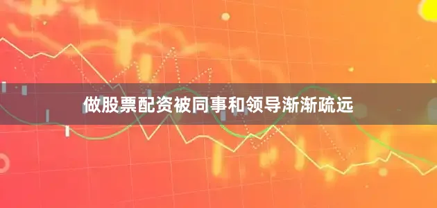 做股票配资被同事和领导渐渐疏远