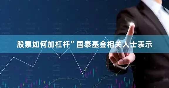 股票如何加杠杆”国泰基金相关人士表示