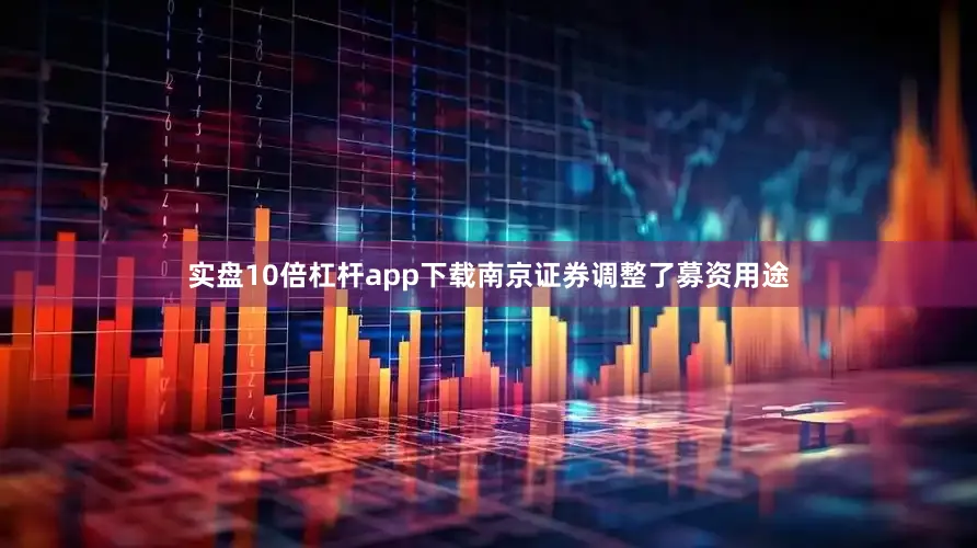 实盘10倍杠杆app下载南京证券调整了募资用途