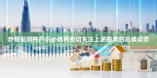 炒股配资开户识必选将密切关注上述股票的后续动态