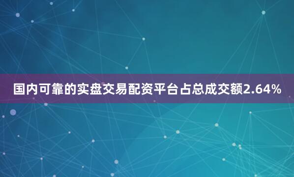 国内可靠的实盘交易配资平台占总成交额2.64%
