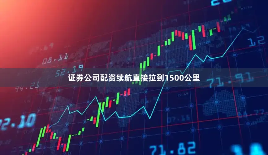 证券公司配资续航直接拉到1500公里