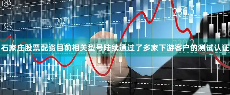 石家庄股票配资目前相关型号陆续通过了多家下游客户的测试认证