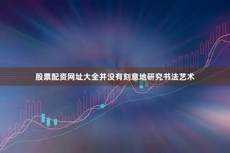 股票配资网址大全并没有刻意地研究书法艺术