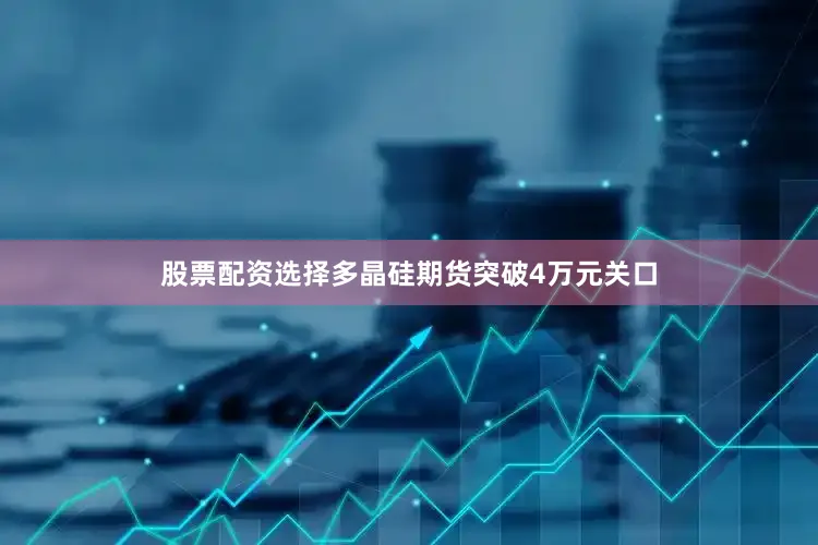 股票配资选择多晶硅期货突破4万元关口