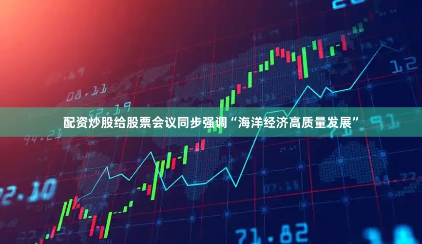 配资炒股给股票会议同步强调“海洋经济高质量发展”