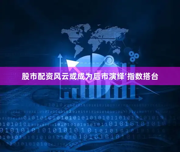 股市配资风云或成为后市演绎‘指数搭台