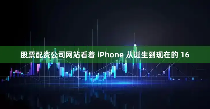 股票配资公司网站看着 iPhone 从诞生到现在的 16