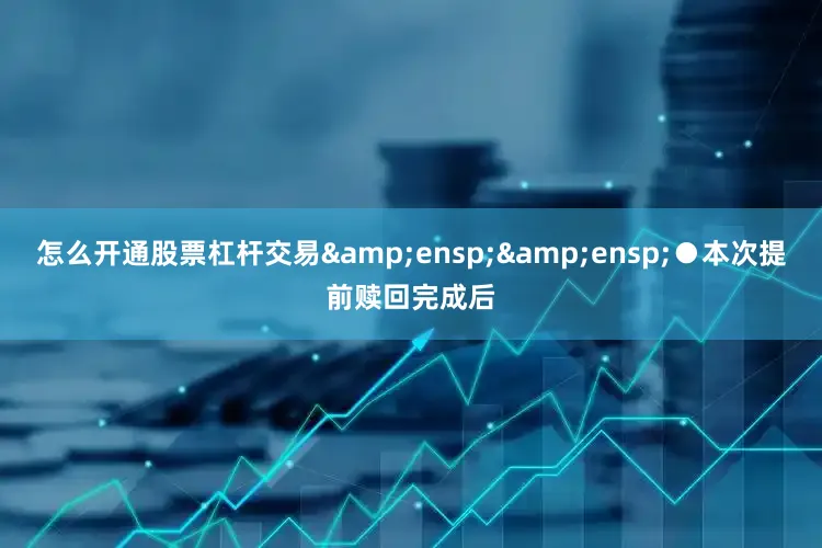 怎么开通股票杠杆交易&ensp;&ensp;●本次提前赎回完成后