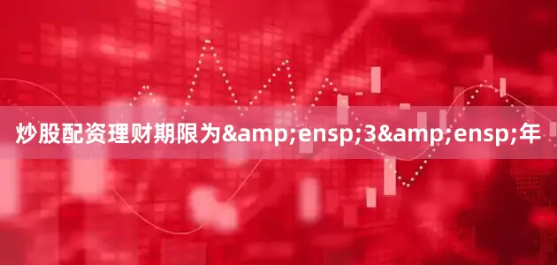 炒股配资理财期限为&ensp;3&ensp;年