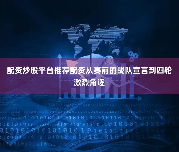 配资炒股平台推荐配资　　从赛前的战队宣言到四轮激烈角逐