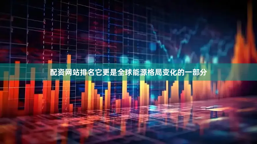 配资网站排名它更是全球能源格局变化的一部分