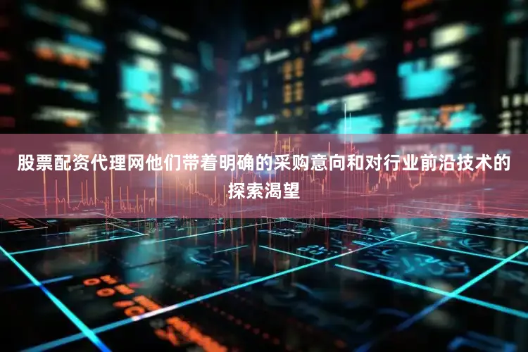 股票配资代理网他们带着明确的采购意向和对行业前沿技术的探索渴望