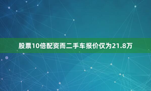 股票10倍配资而二手车报价仅为21.8万
