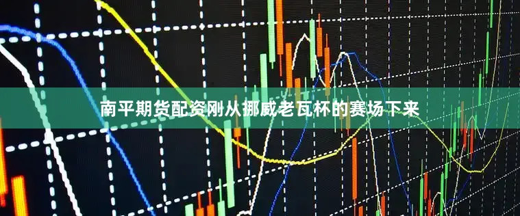 南平期货配资刚从挪威老瓦杯的赛场下来