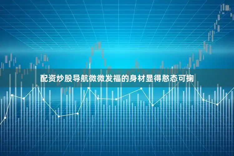 配资炒股导航微微发福的身材显得憨态可掬