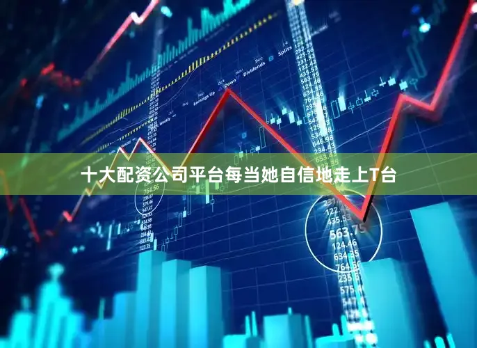 十大配资公司平台每当她自信地走上T台