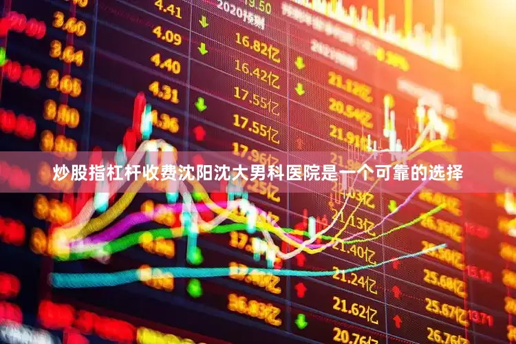 炒股指杠杆收费沈阳沈大男科医院是一个可靠的选择