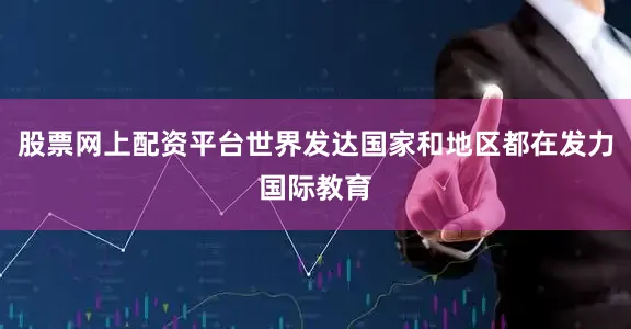 股票网上配资平台世界发达国家和地区都在发力国际教育