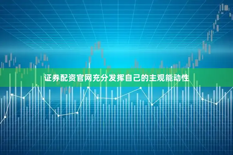 证券配资官网充分发挥自己的主观能动性