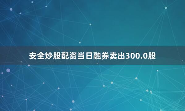 安全炒股配资当日融券卖出300.0股