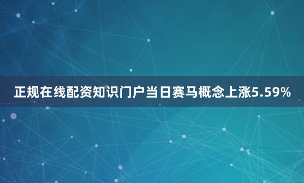 正规在线配资知识门户当日赛马概念上涨5.59%