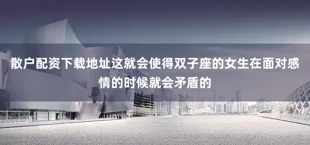 散户配资下载地址这就会使得双子座的女生在面对感情的时候就会矛盾的
