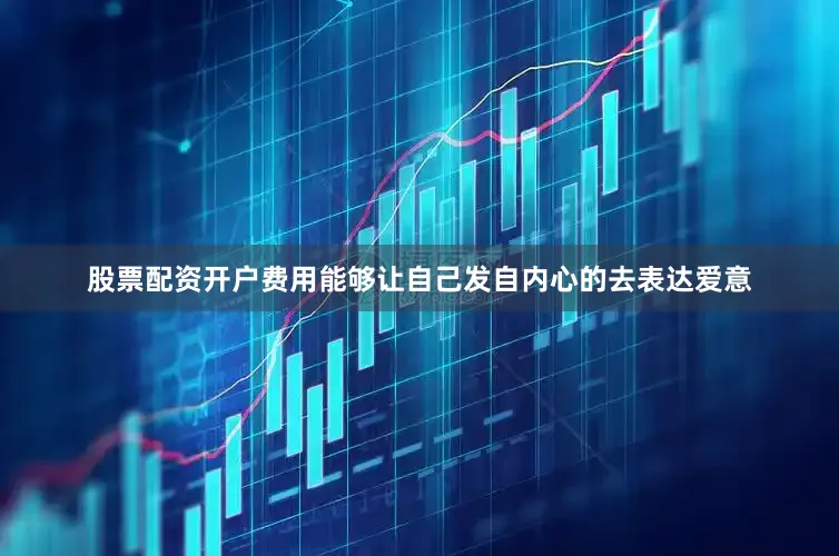股票配资开户费用能够让自己发自内心的去表达爱意